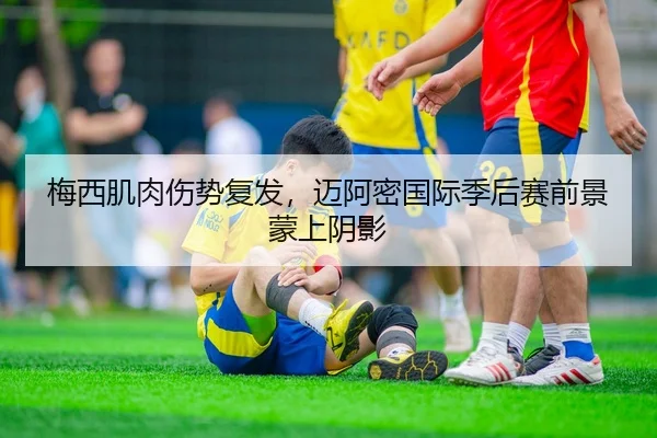 梅西肌肉伤势复发，迈阿密国际季后赛前景蒙上阴影