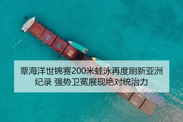 覃海洋世锦赛200米蛙泳再度刷新亚洲纪录 强势卫冕展现绝对统治力