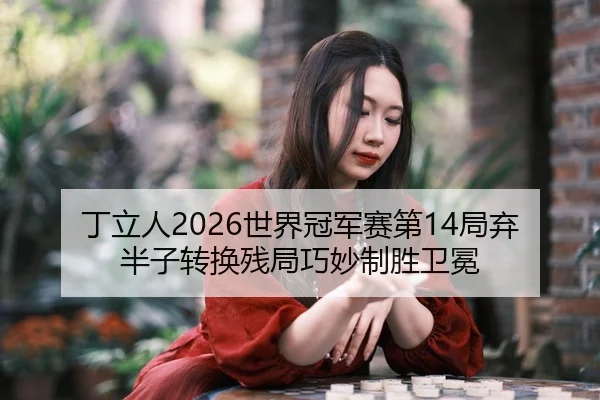 丁立人2026世界冠军赛第14局弃半子转换残局巧妙制胜卫冕